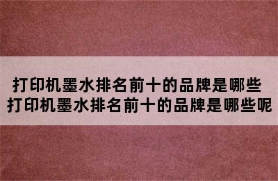 打印机墨水排名前十的品牌是哪些 打印机墨水排名前十的品牌是哪些呢